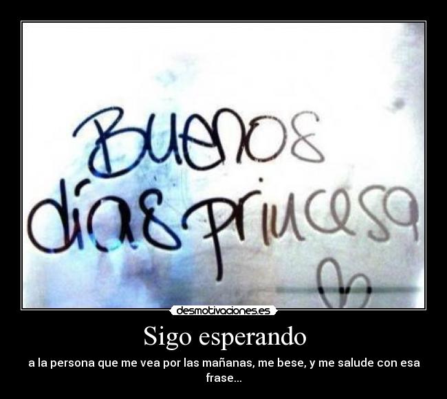 Sigo esperando - a la persona que me vea por las mañanas, me bese, y me salude con esa frase...
