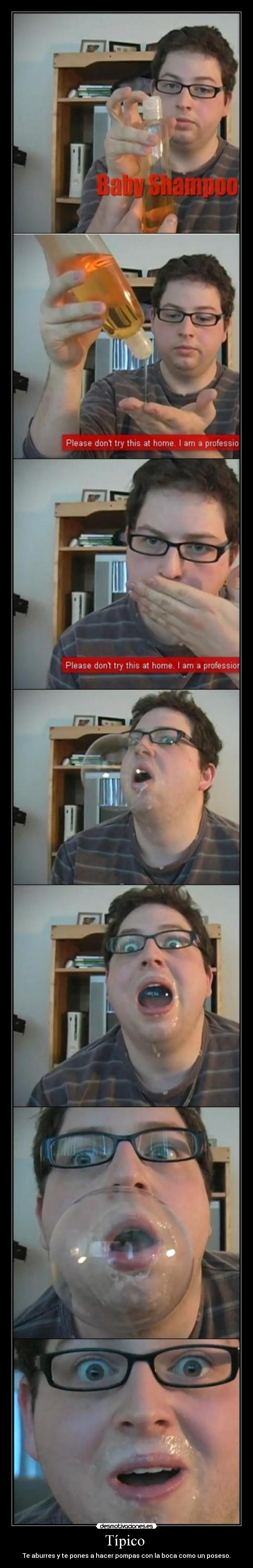 Típico  - Te aburres y te pones a hacer pompas con la boca como un poseso.