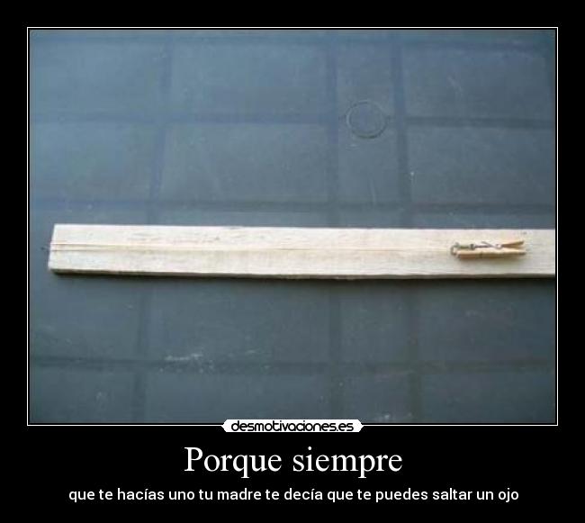 Porque siempre - que te hacías uno tu madre te decía que te puedes saltar un ojo