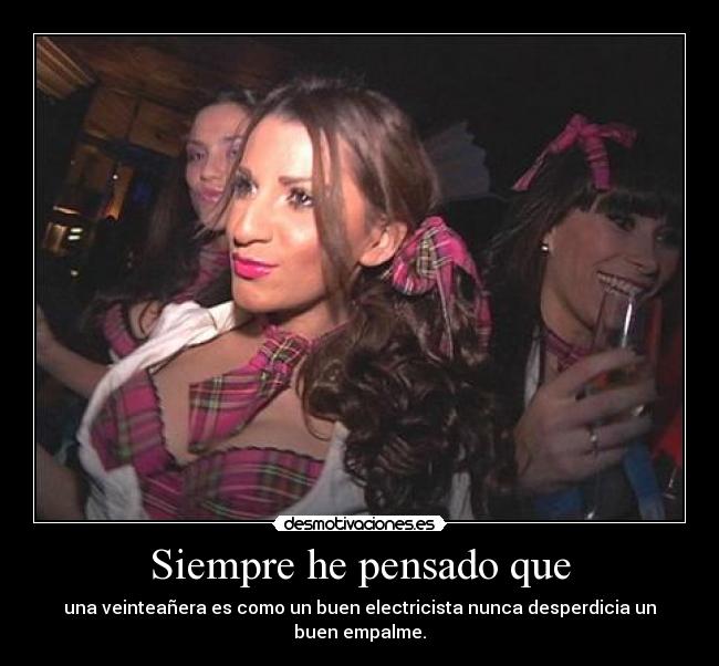 Siempre he pensado que - una veinteañera es como un buen electricista nunca desperdicia un buen empalme.