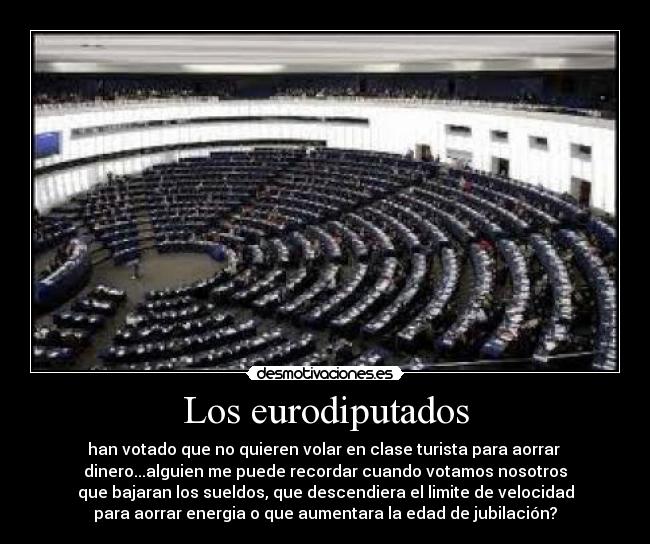 Los eurodiputados - han votado que no quieren volar en clase turista para aorrar
dinero...alguien me puede recordar cuando votamos nosotros
que bajaran los sueldos, que descendiera el limite de velocidad
para aorrar energia o que aumentara la edad de jubilación?