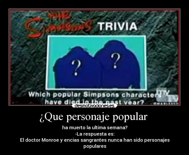 ¿Que personaje popular  - ha muerto la ultima semana?
-La respuesta es:
El doctor Monroe y encias sangrantes nunca han sido personajes populares