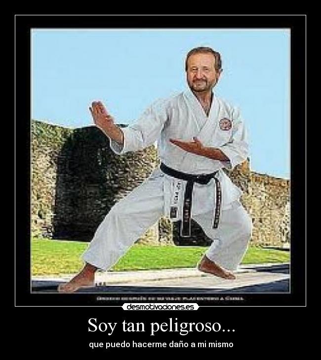 Soy tan peligroso... - que puedo hacerme daño a mi mismo