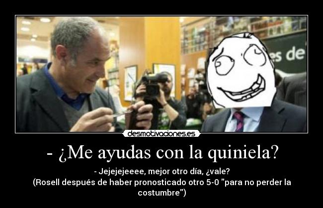 - ¿Me ayudas con la quiniela? - - Jejejejeeee, mejor otro día, ¿vale?
(Rosell después de haber pronosticado otro 5-0 para no perder la costumbre)