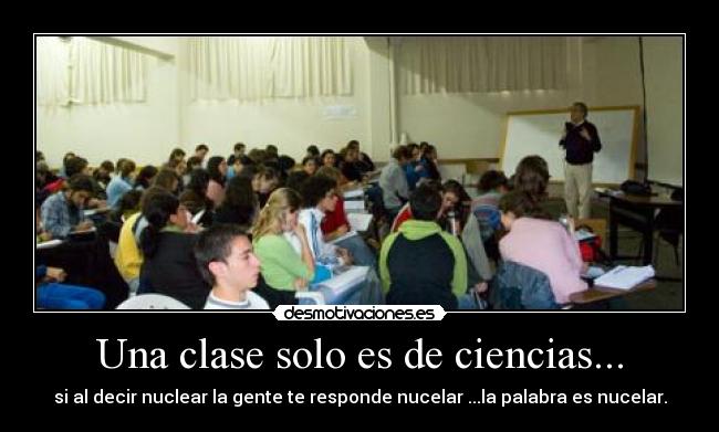Una clase solo es de ciencias... - si al decir nuclear la gente te responde nucelar ...la palabra es nucelar.