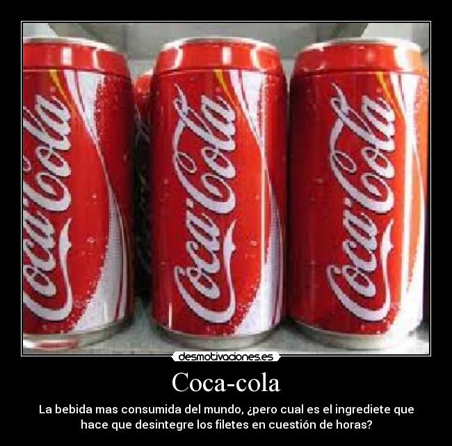 Coca-cola - La bebida mas consumida del mundo, ¿pero cual es el ingrediete que
hace que desintegre los filetes en cuestión de horas?