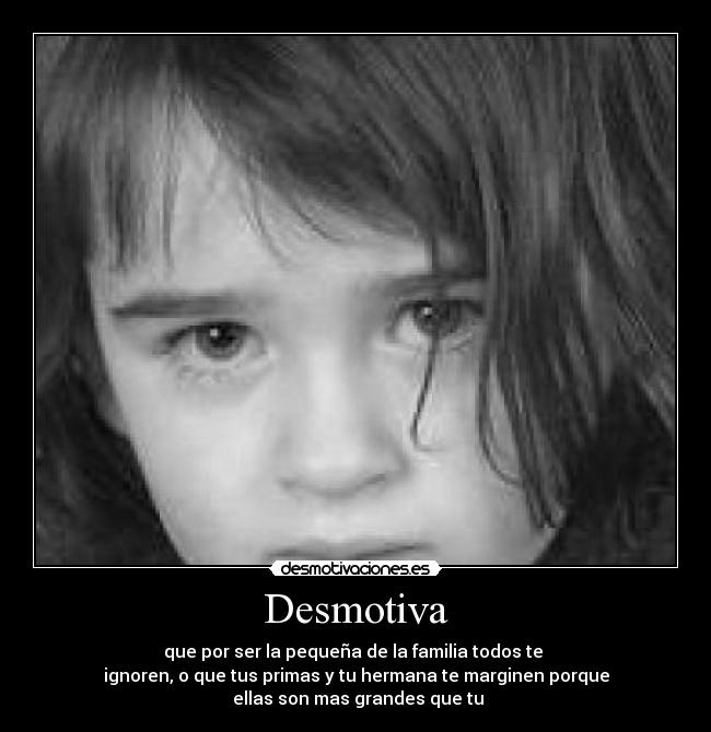 Desmotiva - que por ser la pequeña de la familia todos te
ignoren, o que tus primas y tu hermana te marginen porque
ellas son mas grandes que tu