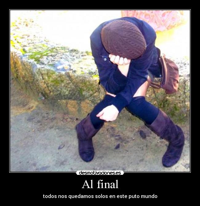 Al final - todos nos quedamos solos en este puto mundo