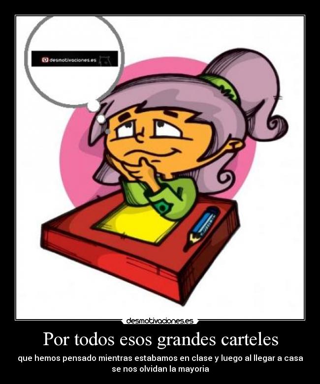 Por todos esos grandes carteles - que hemos pensado mientras estabamos en clase y luego al llegar a casa
se nos olvidan la mayoria