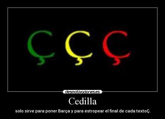 Cedilla - solo sirve para poner Barça y para estropear el final de cada textoÇ.