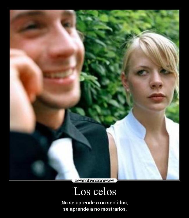 Los celos - No se aprende a no sentirlos,
se aprende a no mostrarlos.