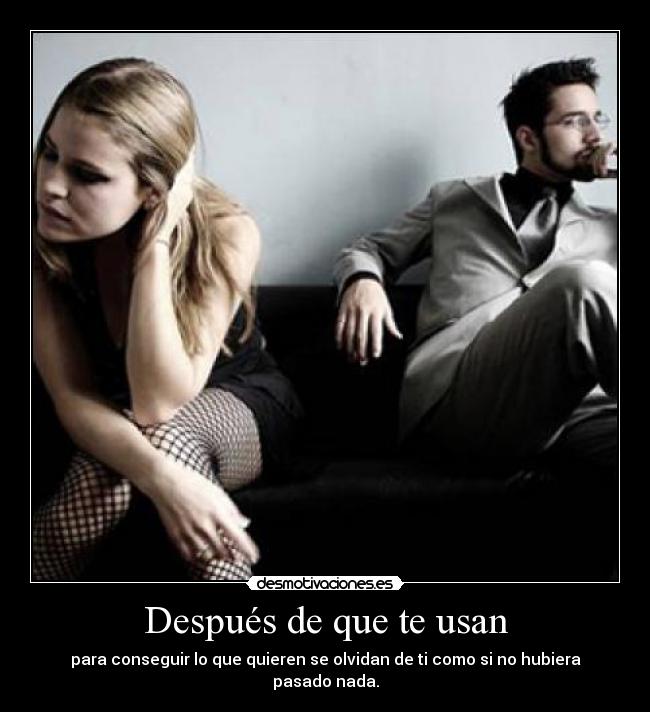 Después de que te usan - para conseguir lo que quieren se olvidan de ti como si no hubiera pasado nada.