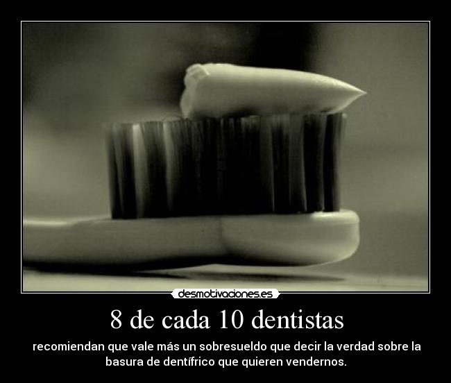 8 de cada 10 dentistas - recomiendan que vale más un sobresueldo que decir la verdad sobre la
basura de dentífrico que quieren vendernos.