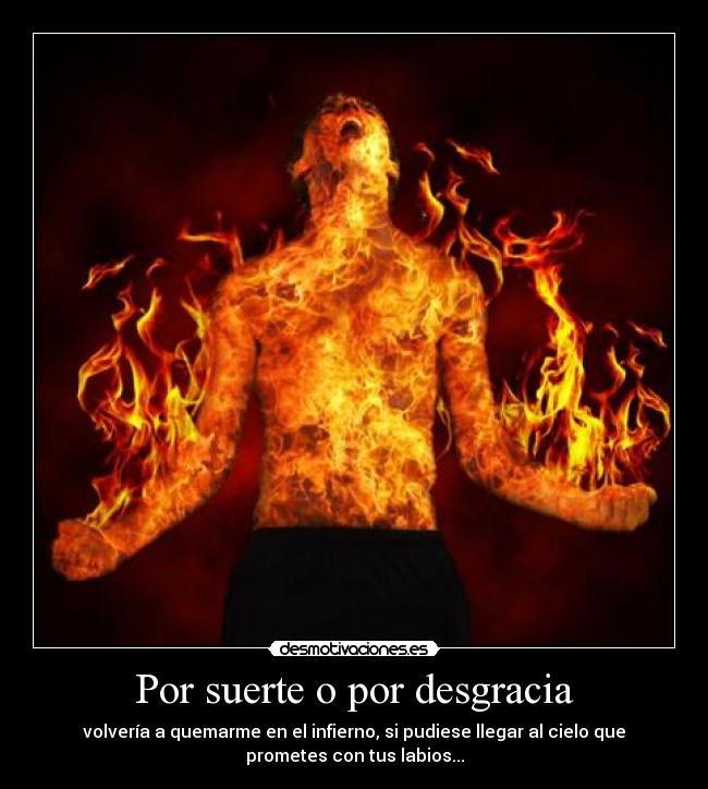 Por suerte o por desgracia - volvería a quemarme en el infierno, si pudiese llegar al cielo que
prometes con tus labios...