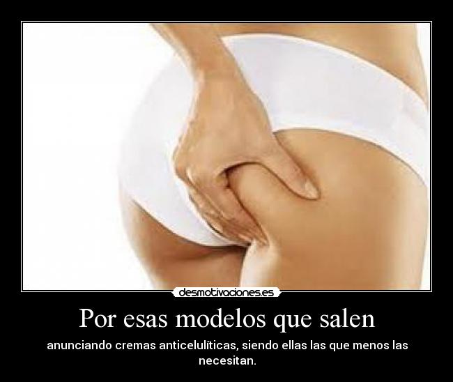 Por esas modelos que salen - anunciando cremas anticelulíticas, siendo ellas las que menos las necesitan.
