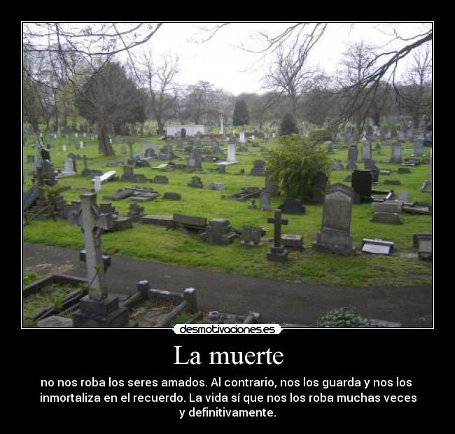 La muerte - no nos roba los seres amados. Al contrario, nos los guarda y nos los
inmortaliza en el recuerdo. La vida sí que nos los roba muchas veces
y definitivamente.