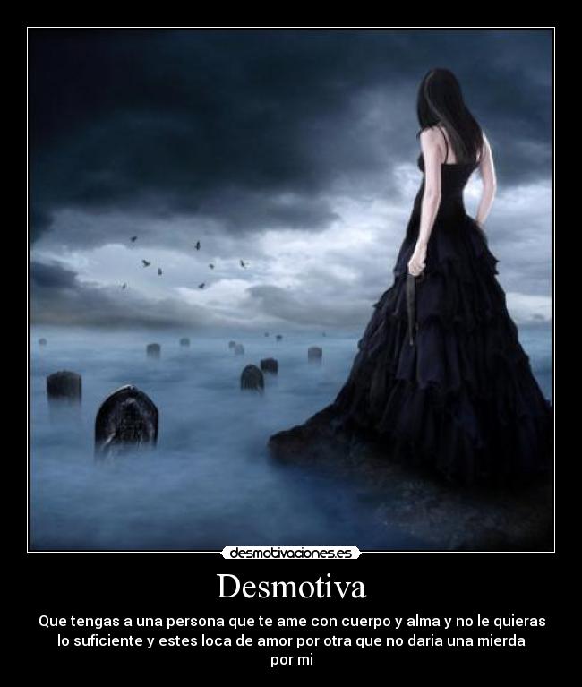 Desmotiva - Que tengas a una persona que te ame con cuerpo y alma y no le quieras
lo suficiente y estes loca de amor por otra que no daria una mierda
por mi