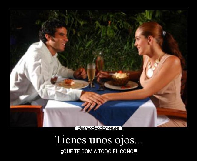 Tienes unos ojos... - ¡¡QUE TE COMIA TODO EL COÑO!!!