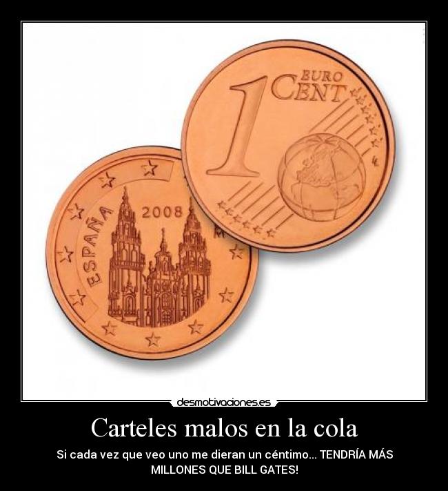 Carteles malos en la cola - Si cada vez que veo uno me dieran un céntimo... TENDRÍA MÁS
MILLONES QUE BILL GATES!