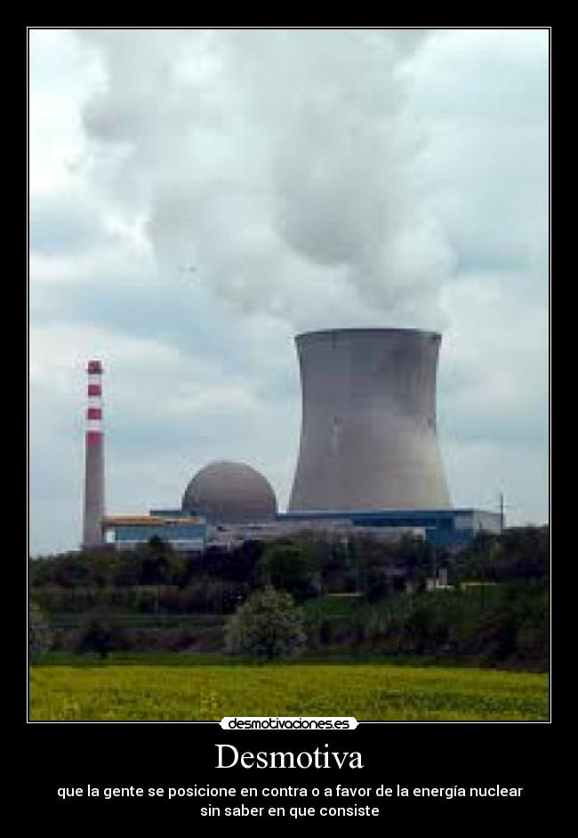 Desmotiva - que la gente se posicione en contra o a favor de la energía nuclear
sin saber en que consiste