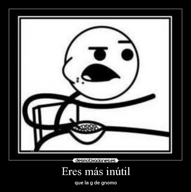 Eres más inútil - que la g de gnomo
