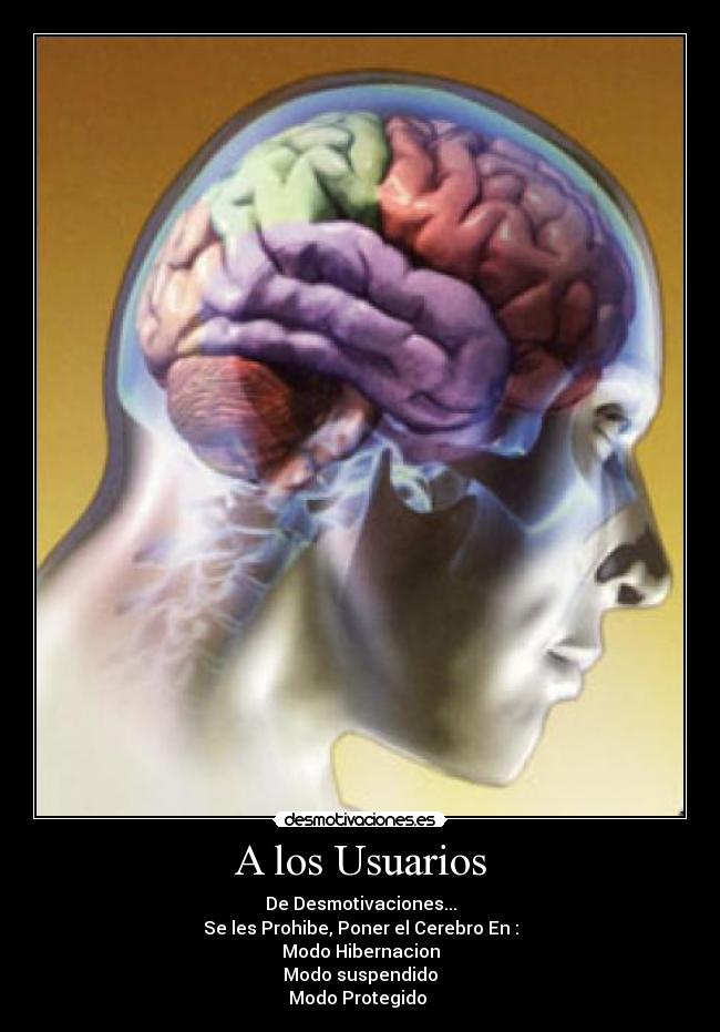 A los Usuarios - De Desmotivaciones...
Se les Prohibe, Poner el Cerebro En :
Modo Hibernacion
Modo suspendido
Modo Protegido 
