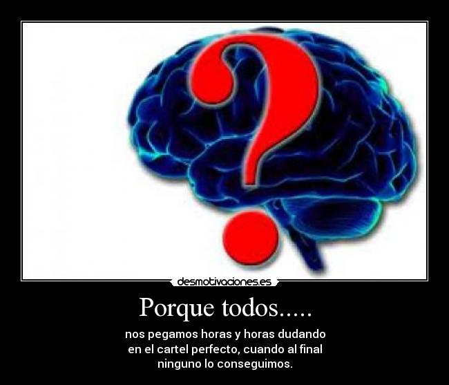 Porque todos..... - nos pegamos horas y horas dudando
en el cartel perfecto, cuando al final
ninguno lo conseguimos.
