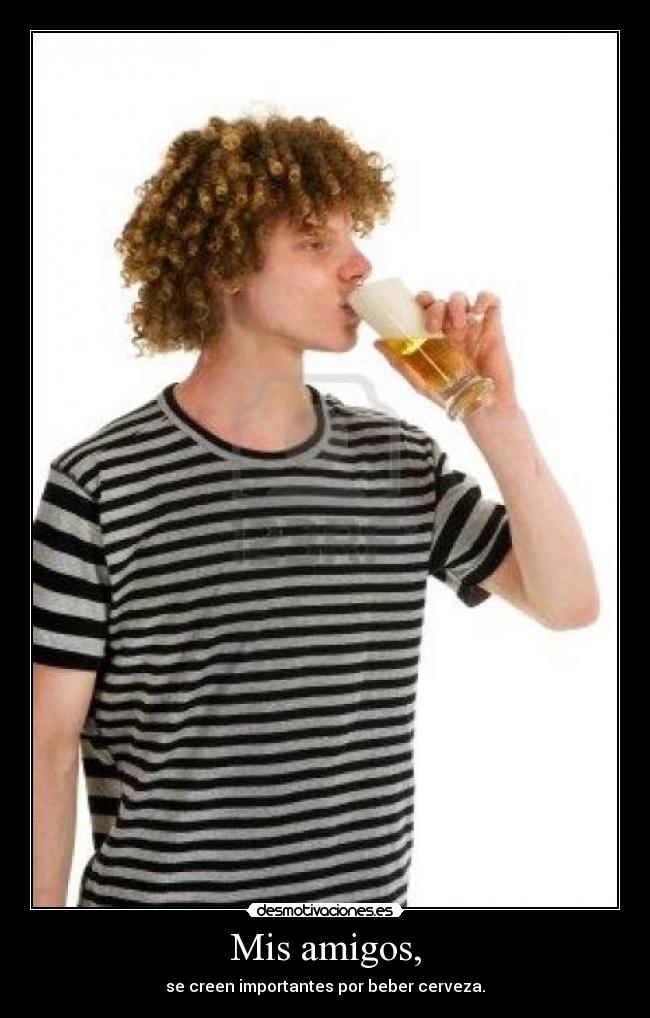 Mis amigos, - se creen importantes por beber cerveza.