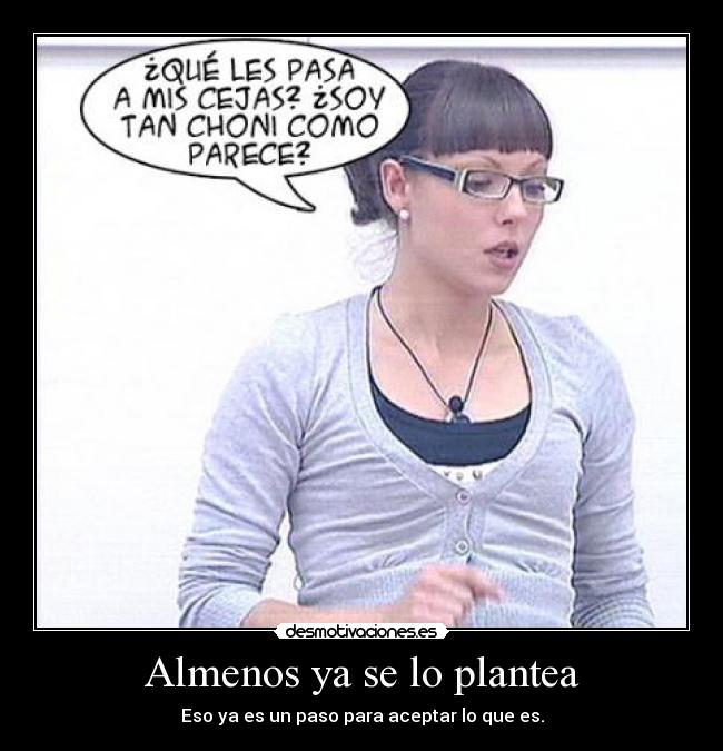 Almenos ya se lo plantea - Eso ya es un paso para aceptar lo que es.