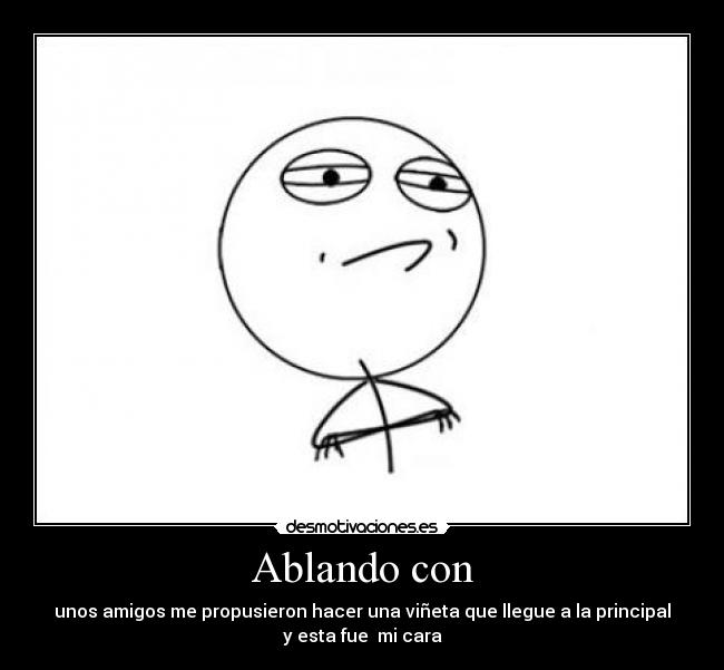 Ablando con - unos amigos me propusieron hacer una viñeta que llegue a la principal
y esta fue mi cara