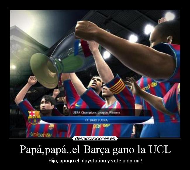 Papá,papá..el Barça gano la UCL - Hijo, apaga el playstation y vete a dormir!