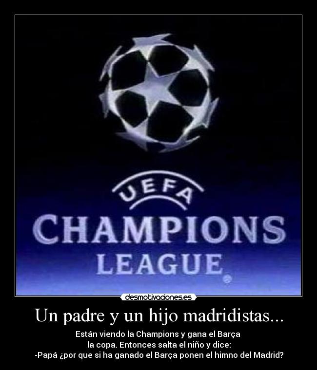 Un padre y un hijo madridistas... - Están viendo la Champions y gana el Barça 
la copa. Entonces salta el niño y dice:
-Papá ¿por que si ha ganado el Barça ponen el himno del Madrid?