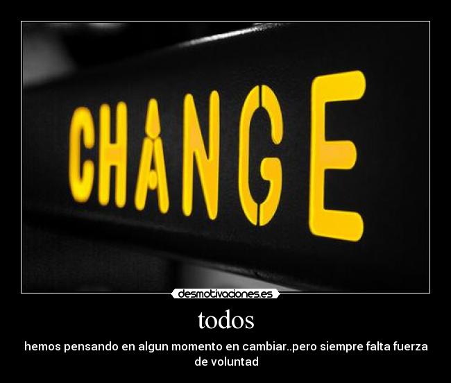 todos - hemos pensando en algun momento en cambiar..pero siempre falta fuerza
de voluntad