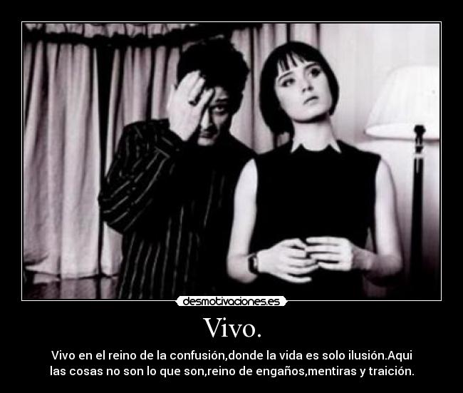 Vivo. - Vivo en el reino de la confusión,donde la vida es solo ilusión.Aqui
las cosas no son lo que son,reino de engaños,mentiras y traición.