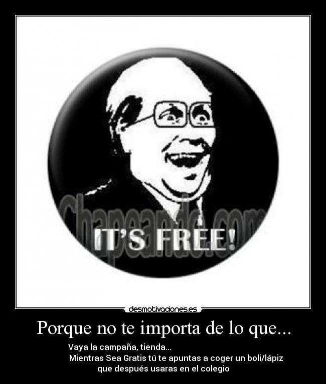 Porque no te importa de lo que... - Vaya la campaña, tienda...
Mientras Sea Gratis tú te apuntas a coger un boli/lápiz
que después usaras en el colegio