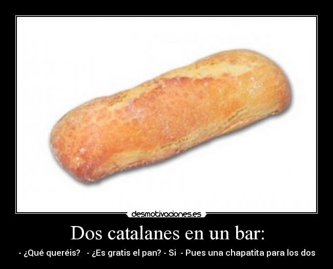 Dos catalanes en un bar: - - ¿Qué queréis? - ¿Es gratis el pan? - Si - Pues una chapatita para los dos
