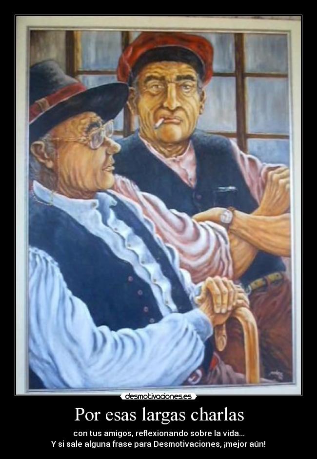 Por esas largas charlas - con tus amigos, reflexionando sobre la vida...
Y si sale alguna frase para Desmotivaciones, ¡mejor aún!