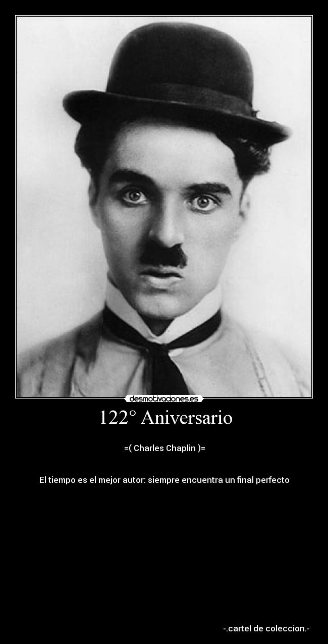 122° Aniversario -
=( Charles Chaplin )=
El tiempo es el mejor autor: siempre encuentra un final perfecto
-.cartel de coleccion.-