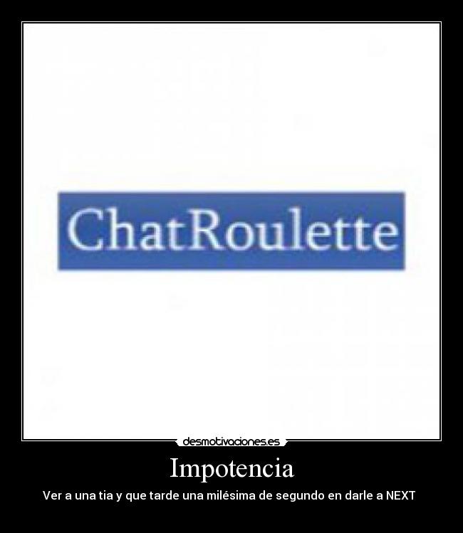 Impotencia - Ver a una tia y que tarde una milésima de segundo en darle a NEXT