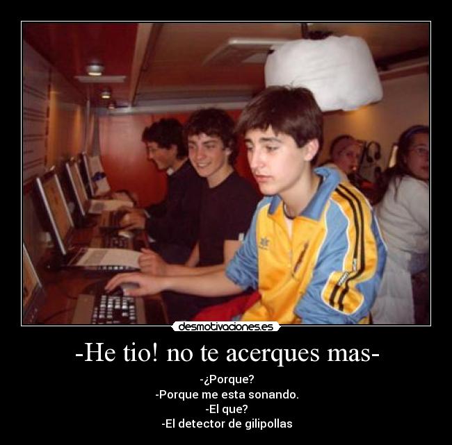 -He tio! no te acerques mas- - -¿Porque?
-Porque me esta sonando.
-El que?
-El detector de gilipollas