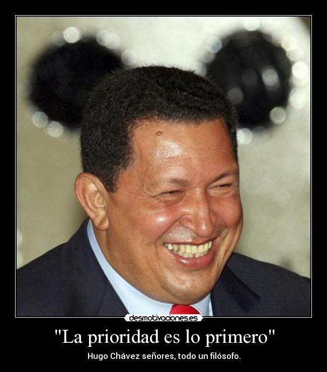La prioridad es lo primero - Hugo Chávez señores, todo un filósofo.