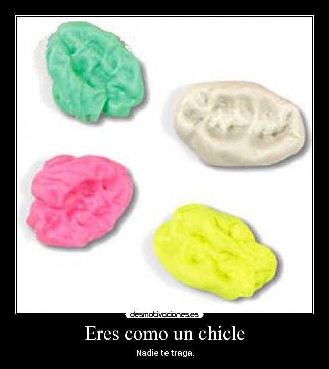 Eres como un chicle - Nadie te traga.