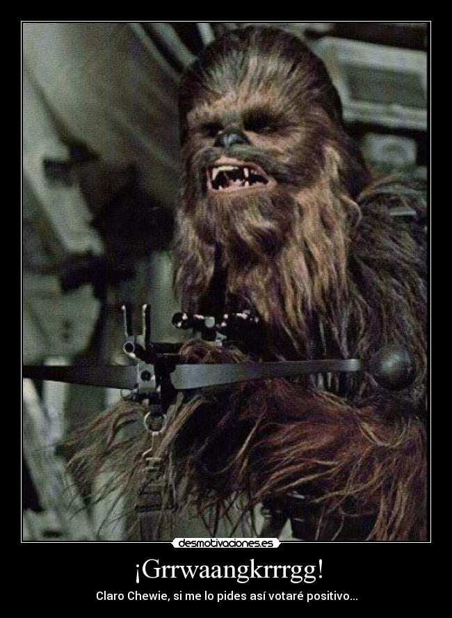 ¡Grrwaangkrrrgg! - Claro Chewie, si me lo pides así votaré positivo...
