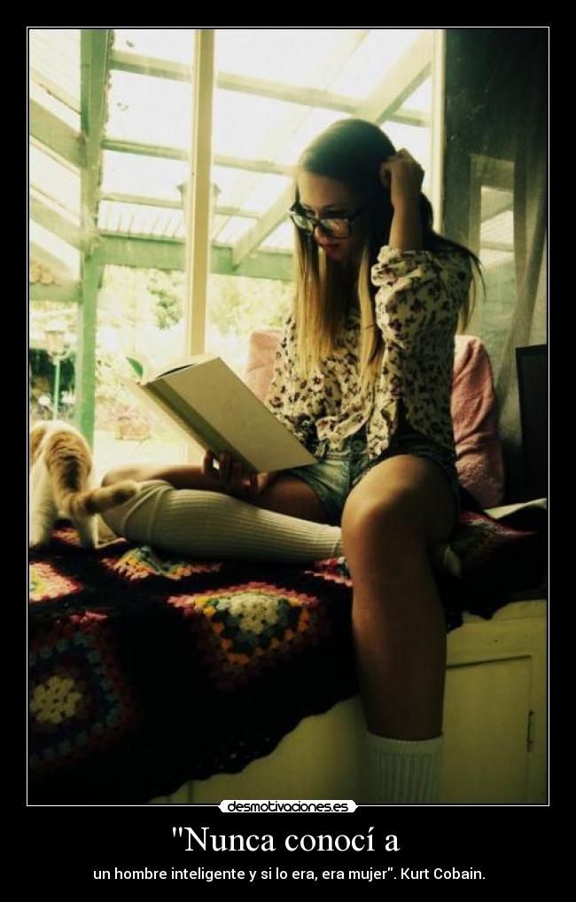 Nunca conocí a - un hombre inteligente y si lo era, era mujer. Kurt Cobain.