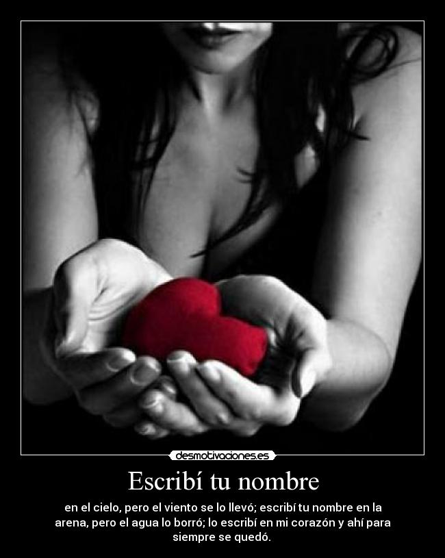 Escribí tu nombre - en el cielo, pero el viento se lo llevó; escribí tu nombre en la
arena, pero el agua lo borró; lo escribí en mi corazón y ahí para
siempre se quedó.