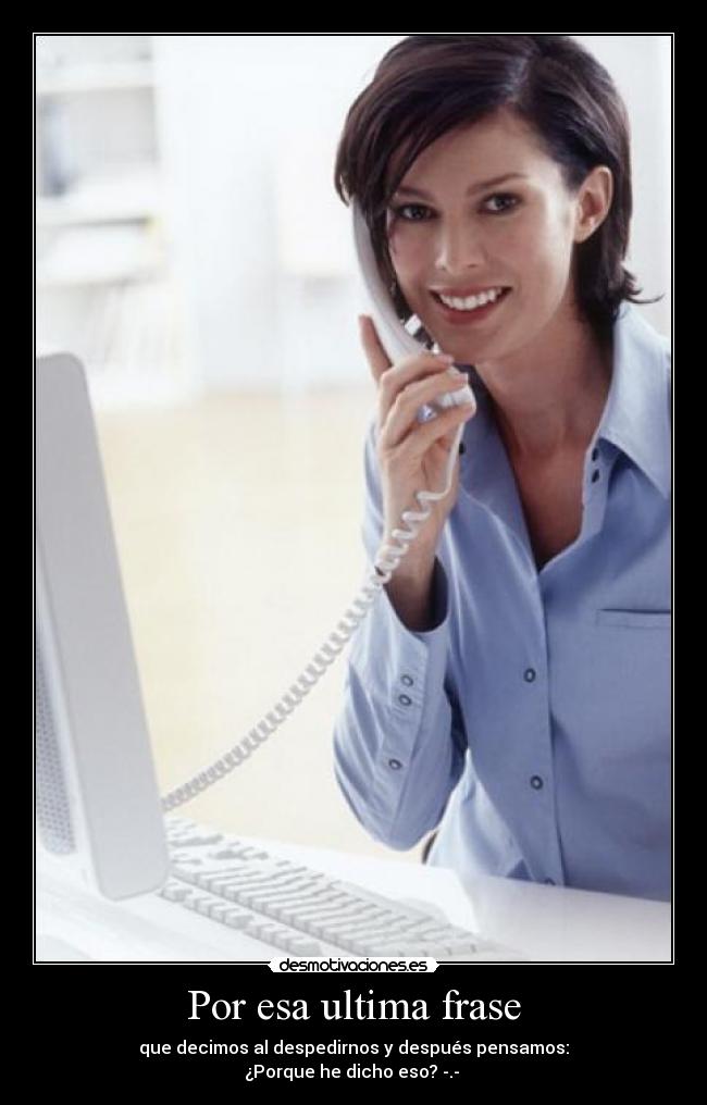 Por esa ultima frase - que decimos al despedirnos y después pensamos:
¿Porque he dicho eso? -.-