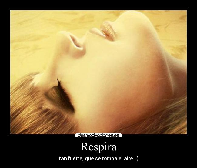 Respira - tan fuerte, que se rompa el aire. :)
