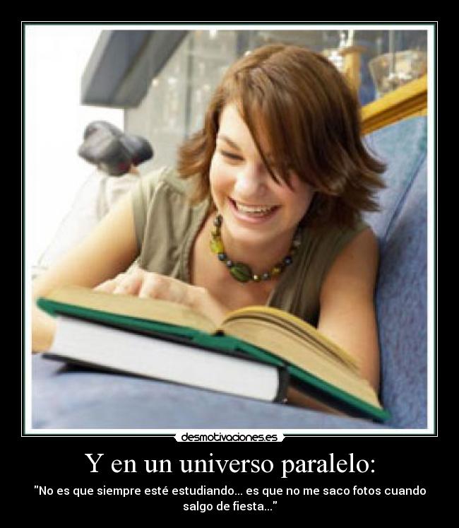 Y en un universo paralelo: - No es que siempre esté estudiando... es que no me saco fotos cuando
salgo de fiesta...