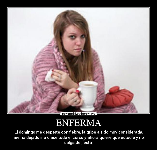 ENFERMA - El domingo me desperté con fiebre, la gripe a sido muy considerada,
me ha dejado ir a clase todo el curso y ahora quiere que estudie y no
salga de fiesta 