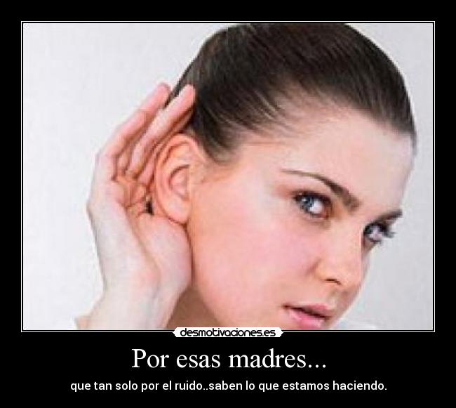 Por esas madres... - que tan solo por el ruido..saben lo que estamos haciendo.